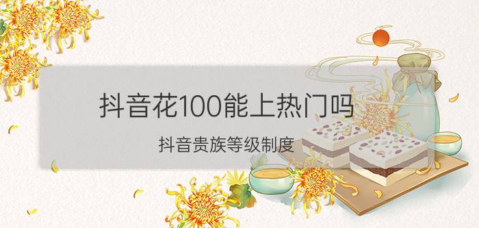 抖音花100能上热门吗 抖音贵族等级制度？